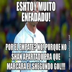 ESHTOY MUITO ENFADADU! POR EL EMPATE? NO! PURQUE NO SHAN APARTADU PRA QUE MARCARA EL SHEGUNDO GOL!!!