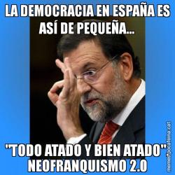 LA DEMOCRACIA EN ESPAÑA ES ASÍ DE PEQUEÑA... "TODO ATADO Y BIEN ATADO". NEOFRANQUISMO 2.0