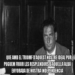 QUE AMB EL TRIOMF D’AQUEST NOSTRE IDEAL PUR, PUGUEM FRUIR LES RESPLENDORS D’AQUELLA ALBA ENYORADA DE NOSTRA INDEPENDENCIA