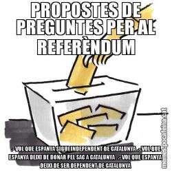 PROPOSTES DE PREGUNTES PER AL REFERÈNDUM  .- VOL QUE ESPANYA SIGUI INDEPENDENT DE CATALUNYA  .- VOL QUE ESPANYA DEIXI DE DONAR PEL SAC A CATALUNYA   .- VOL QUE ESPANYA DEIXI DE SER DEPENDENT DE CATALUNYA