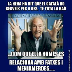 LA NENA HA DIT QUE EL CATALÀ NO SERVEIX PER A RES.  TE TOTA LA RAÓ ...COM QUE ELLA NOMÉS ES RELACIONA AMB FATXES I MENJAMERDES.....