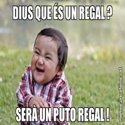 DIUS QUE ÉS UN REGAL ? SERÀ UN PUTO REGAL !