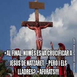 • AL FINAL, NOMÉS ÉS VA CRUCIFICAR A JESÚS DE NATZARET.  - PERÒ I ELS LLADRES?  • AFORATS!!!