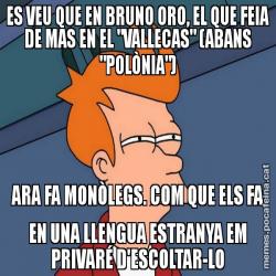 ES VEU QUE EN BRUNO ORO, EL QUE FEIA DE MAS EN EL "VALLECAS" (ABANS "POLÒNIA") ARA FA MONÒLEGS. COM QUE ELS FA EN UNA LLENGUA ESTRANYA EM PRIVARÉ D'ESCOLTAR-LO
