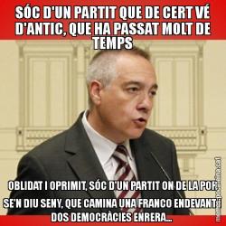 SÓC D'UN PARTIT QUE DE CERT VÉ D'ANTIC, QUE HA PASSAT MOLT DE TEMPS OBLIDAT I OPRIMIT, SÓC D'UN PARTIT ON DE LA POR SE'N DIU SENY, QUE CAMINA UNA FRANCO ENDEVANT I DOS DEMOCRÀCIES ENRERA...