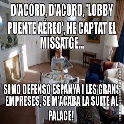 D'ACORD, D'ACORD, 'LOBBY PUENTE AÉREO', HE CAPTAT EL MISSATGE... SI NO DEFENSO ESPANYA I LES GRANS EMPRESES, SE M'ACABA LA SUITE AL PALACE!