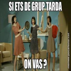 SI ETS DE GRUP TARDA ON VAS ?
