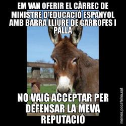 EM VAN OFERIR EL CÀRREC DE MINISTRE D'EDUCACIÓ ESPANYOL AMB BARRA LLIURE DE GARROFES I PALLA NO VAIG ACCEPTAR PER DEFENSAR LA MEVA REPUTACIÓ