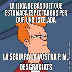 LA LLIGA DE BÀSQUET QUE ESTOMACA ESPECTADORS PER DUR UNA ESTELADA LA SEGUIRÀ LA VOSTRA P. M., DESGRACIATS