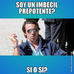 SOY UN IMBÉCIL PREPOTENTE? SI O SI?