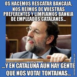 OS HACEMOS RESCATAR BANCAJA, NOS REÍMOS DE VUESTRAS PREFERENTES Y LIMPIAMOS BANKIA DE EMPLEADOS CATALANES... ...Y EN CATALUÑA AÚN HAY GENTE QUE NOS VOTA! TONTAINAS...
