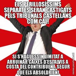 ELS PERILLOSÍSSIMS SEPARATES SERAN CASTIGATS PELS TRIBUNALS CASTELLANS COM CAL! SI S’HAGUESSIN LIMITAT A ARRUINAR CAIXES D’ESTALVIS A COSTA DEL CONTRIBUENT, SEGUR QUE ELS ABSOLDRIEN!
