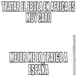 TRATAR EL EBOLA EN AFRICA ES MUY CARO MEJOR ME LO TRAIGO A ESPAÑA
