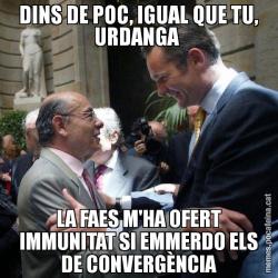DINS DE POC, IGUAL QUE TU, URDANGA  LA FAES M'HA OFERT IMMUNITAT SI EMMERDO ELS DE CONVERGÈNCIA
