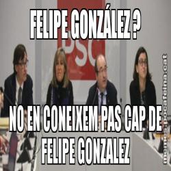 FELIPE GONZÁLEZ ? NO EN CONEIXEM PAS CAP DE FELIPE GONZALEZ