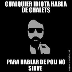 CUALQUIER IDIOTA HABLA DE CHALETS PARA HABLAR DE POLI NO SIRVE