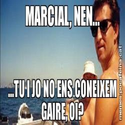 MARCIAL, NEN... ...TU I JO NO ENS CONEIXEM GAIRE, OI?