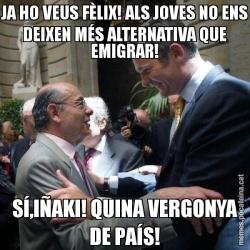 JA HO VEUS FÈLIX! ALS JOVES NO ENS DEIXEN MÉS ALTERNATIVA QUE EMIGRAR! SÍ,IÑAKI! QUINA VERGONYA DE PAÍS!