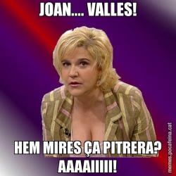 JOAN.... VALLES! HEM MIRES ÇA PITRERA? AAAAIIIII!