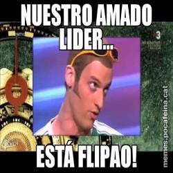 NUESTRO AMADO LIDER... ESTÁ FLIPAO!