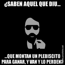 ¿SABEN AQUEL QUE DIU... ...QUE MONTAN UN PLEBISCITO PARA GANAR, Y VAN Y LO PERDEN?