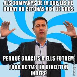 ALS COMPANYS DE LA CUP ELS HE DONAT UN PETONÀS AIXÍ DE GROS PERQUÈ GRÀCIES A ELLS FOTREM FORA DE TV3 UN DIRECTOR INDEPE