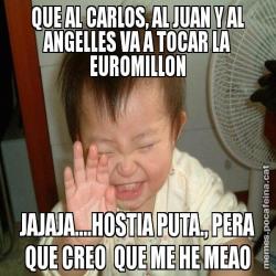 QUE AL CARLOS, AL JUAN Y AL ANGELLES VA A TOCAR LA EUROMILLON JAJAJA....HOSTIA PUTA., PERA QUE CREO  QUE ME HE MEAO