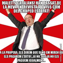 MALEÏTS CATALANS! HAN PASSAT DE LA MEVA ENTREVISTA A TV155 COM DEL CHOPED ESTOFAT! A LA PROPERA, ELS DIREM QUE SI NO EM MIREN NO ELS PAGAREM L’ERTO!...AI NO, QUE JA NO ELS PAGUEM IGUALMENT...