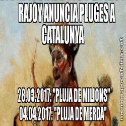 RAJOY ANUNCIA PLUGES A CATALUNYA       28.03.2017: "PLUJA DE MILIONS"     04.04.2017: "PLUJA DE MERDA"
