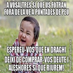 A VOSALTRES SI QUE US FOTRAN FORA DE LA UE A PUNTADES DE PEU ESPEREU-VOS QUE EN DRAGHI DEIXI DE COMPRAR-VOS DEUTE I ALESHORES SI QUE RIUREM!