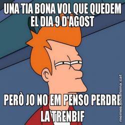 UNA TIA BONA VOL QUE QUEDEM EL DIA 9 D'AGOST PERÒ JO NO EM PENSO PERDRE LA TRENBIF