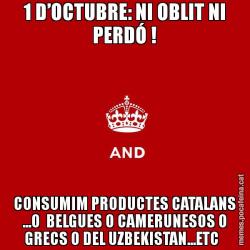 1 D’OCTUBRE: NI OBLIT NI PERDÓ ! CONSUMIM PRODUCTES CATALANS ...O  BELGUES O CAMERUNESOS O GRECS O DEL UZBEKISTAN...ETC