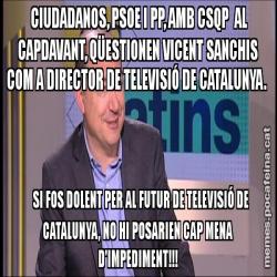 CIUDADANOS, PSOE I PP, AMB CSQP  AL CAPDAVANT, QÜESTIONEN VICENT SANCHIS COM A DIRECTOR DE TELEVISIÓ DE CATALUNYA.        SI FOS DOLENT PER AL FUTUR DE TELEVISIÓ DE    CATALUNYA, NO HI POSARIEN CAP MENA D'IMPEDIMENT!!!