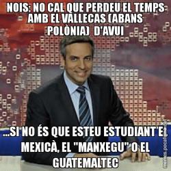 NOIS: NO CAL QUE PERDEU EL TEMPS AMB EL VALLECAS (ABANS POLÒNIA)  D'AVUI ...SI NO ÉS QUE ESTEU ESTUDIANT EL MEXICÀ, EL "MANXEGU" O EL GUATEMALTEC
