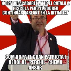 NO PATIU: ACABAREM AMB EL CATALÀ A L'ESCOLA PERÒ EL PODREU CONTINUAR PARLANT EN LA INTIMITAT COM HO FA EL GRAN PATRIOTA I HEROI DE "PEREHIL" CHEMA ANSAR