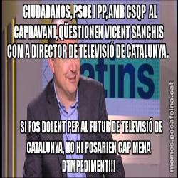 CIUDADANOS, PSOE I PP, AMB CSQP  AL CAPDAVANT, QÜESTIONEN VICENT SANCHIS COM A DIRECTOR DE TELEVISIÓ DE CATALUNYA.        SI FOS DOLENT PER AL FUTUR DE TELEVISIÓ DE   CATALUNYA, NO HI POSARIEN CAP MENA D'IMPEDIMENT!!!