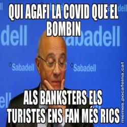QUI AGAFI LA COVID QUE EL BOMBIN ALS BANKSTERS ELS TURISTES ENS FAN MÉS RICS