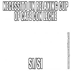 NECESSITO UN RELAXING CUP OF CAFE CON LECHE SI/SI