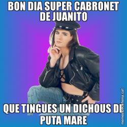 BON DIA SUPER CABRONET DE JUANITO QUE TINGUES UN DICHOUS DE PUTA MARE