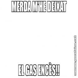 MERDA M'HE DEIXAT EL GAS ENCÈS!!