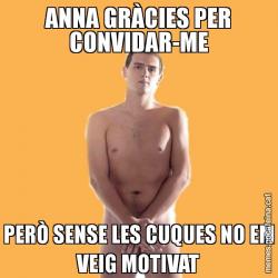 ANNA GRÀCIES PER CONVIDAR-ME PERÒ SENSE LES CUQUES NO EM VEIG MOTIVAT