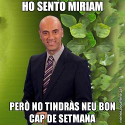 HO SENTO MIRIAM PERÒ NO TINDRÀS NEU BON CAP DE SETMANA