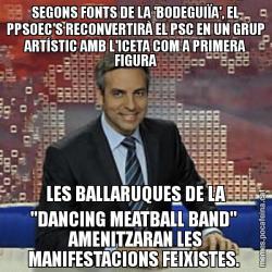 SEGONS FONTS DE LA 'BODEGUIÏA', EL PPSOEC'S RECONVERTIRÀ EL PSC EN UN GRUP ARTÍSTIC AMB L'ICETA COM A PRIMERA FIGURA LES BALLARUQUES DE LA "DANCING MEATBALL BAND"  AMENITZARAN LES MANIFESTACIONS FEIXISTES.