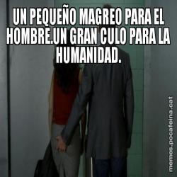 UN PEQUEÑO MAGREO PARA EL HOMBRE.UN GRAN CULO PARA LA HUMANIDAD.