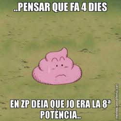 ..PENSAR QUE FA 4 DIES EN ZP DEIA QUE JO ERA LA 8ª POTÈNCIA..