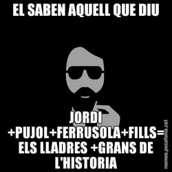 EL SABEN AQUELL QUE DIU JORDI +PUJOL+FERRUSOLA+FILLS= ELS LLADRES +GRANS DE L'HISTORIA