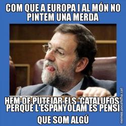 COM QUE A EUROPA I AL MÓN NO PINTEM UNA MERDA HEM DE PUTEJAR ELS 'CATALUFOS' PERQUÈ L'ESPANYOLAM ES PENSI QUE SOM ALGÚ