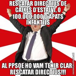 RESCATAR DIRECTIUS DE CAIXES D'ESTALVI, O 100.000.000 D'ÀPATS INFANTILS AL PPSOE HO VAM TENIR CLAR: RESCATAR DIRECTIUS!!!