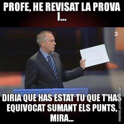 PROFE, HE REVISAT LA PROVA I... DIRIA QUE HAS ESTAT TU QUE T'HAS EQUIVOCAT SUMANT ELS PUNTS, MIRA...