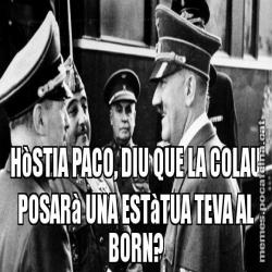 HòSTIA PACO, DIU QUE LA COLAU POSARà UNA ESTàTUA TEVA AL BORN?